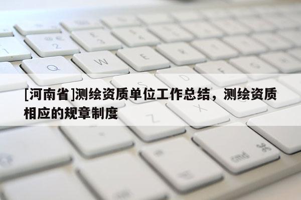 [河南省]测绘资质单位工作总结，测绘资质相应的规章制度