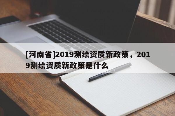 [河南省]2019测绘资质新政策，2019测绘资质新政策是什么