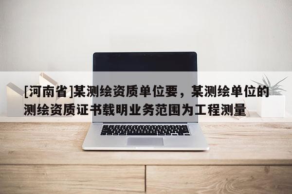 [河南省]某测绘资质单位要，某测绘单位的测绘资质证书载明业务范围为工程测量