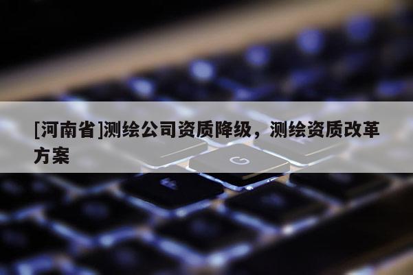 [河南省]测绘公司资质降级，测绘资质改革方案