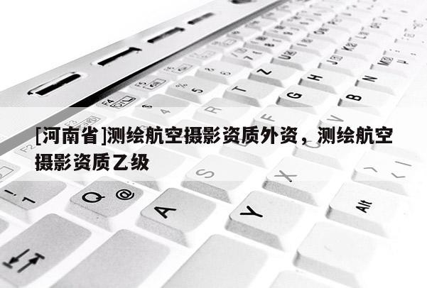 [河南省]测绘航空摄影资质外资，测绘航空摄影资质乙级