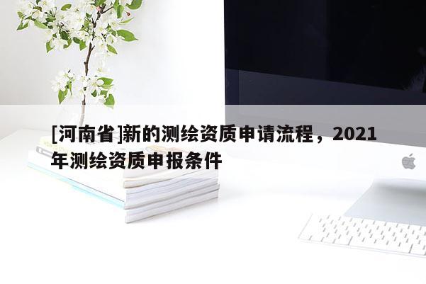 [河南省]新的测绘资质申请流程，2021年测绘资质申报条件
