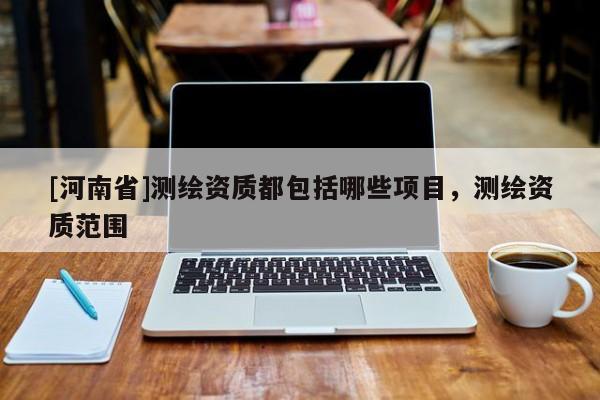[河南省]测绘资质都包括哪些项目，测绘资质范围