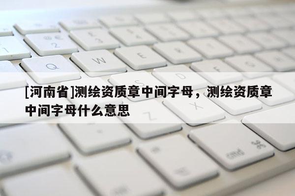[河南省]测绘资质章中间字母，测绘资质章中间字母什么意思
