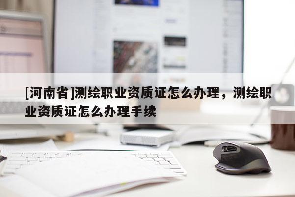 [河南省]测绘职业资质证怎么办理，测绘职业资质证怎么办理手续