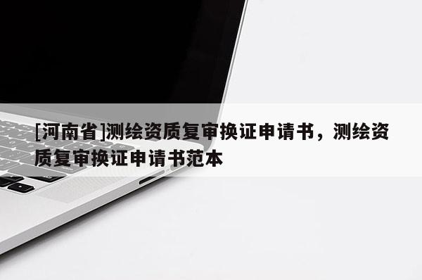 [河南省]测绘资质复审换证申请书，测绘资质复审换证申请书范本