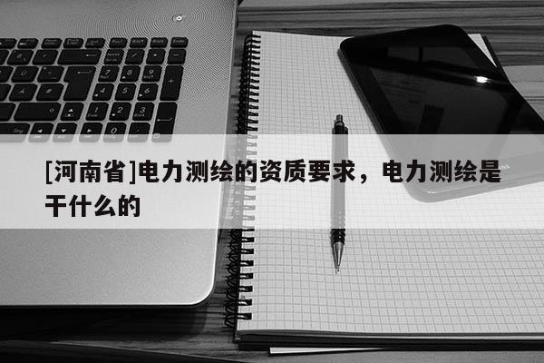 [河南省]电力测绘的资质要求，电力测绘是干什么的