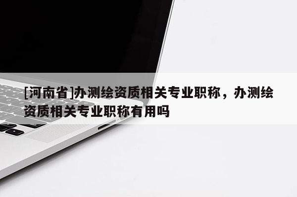 [河南省]办测绘资质相关专业职称，办测绘资质相关专业职称有用吗