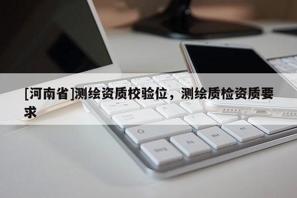 [河南省]测绘资质校验位，测绘质检资质要求