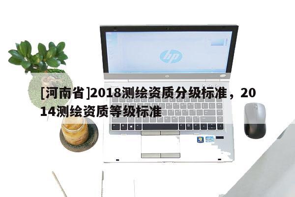 [河南省]2018测绘资质分级标准，2014测绘资质等级标准