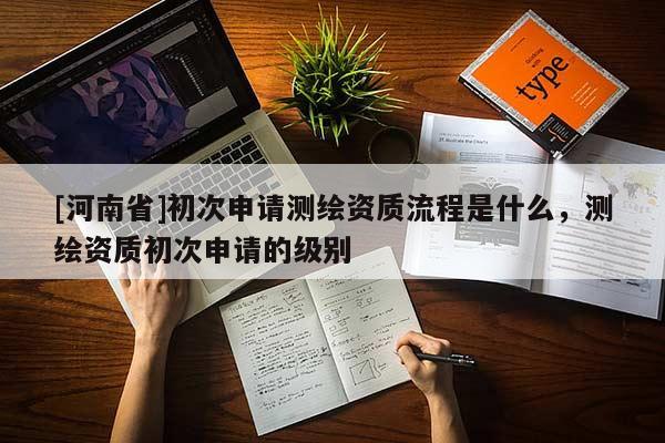 [河南省]初次申请测绘资质流程是什么，测绘资质初次申请的级别