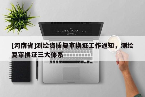 [河南省]测绘资质复审换证工作通知，测绘复审换证三大体系