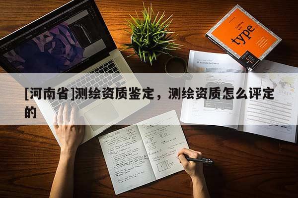 [河南省]测绘资质鉴定，测绘资质怎么评定的