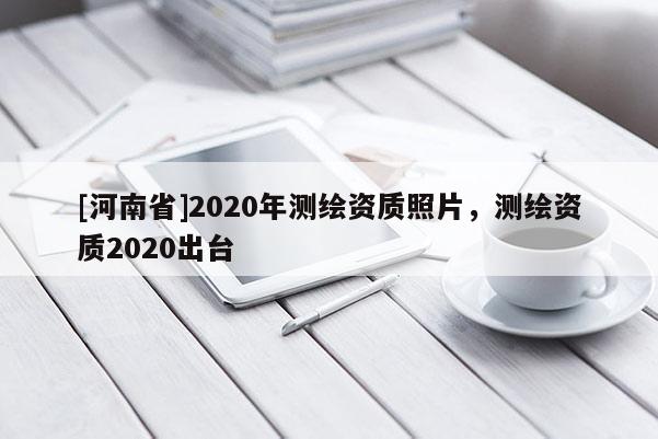 [河南省]2020年测绘资质照片，测绘资质2020出台