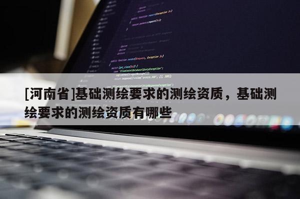 [河南省]基础测绘要求的测绘资质，基础测绘要求的测绘资质有哪些