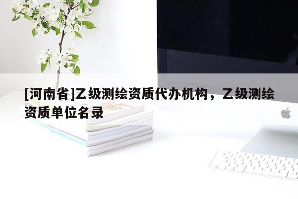 [河南省]乙级测绘资质代办机构，乙级测绘资质单位名录
