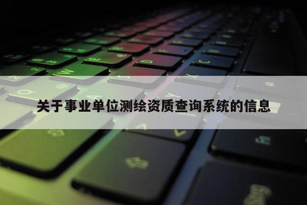 关于事业单位测绘资质查询系统的信息