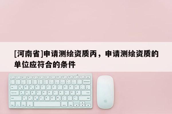 [河南省]申请测绘资质丙，申请测绘资质的单位应符合的条件
