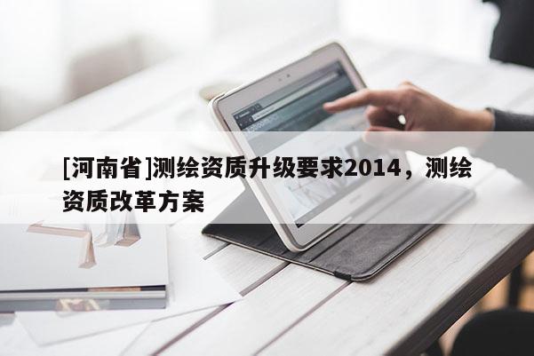 [河南省]测绘资质升级要求2014，测绘资质改革方案