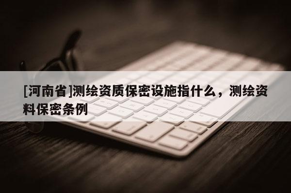 [河南省]测绘资质保密设施指什么，测绘资料保密条例