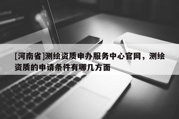 [河南省]测绘资质申办服务中心官网，测绘资质的申请条件有哪几方面