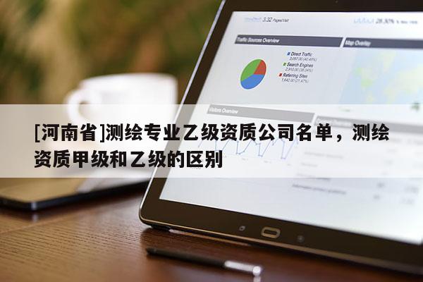 [河南省]测绘专业乙级资质公司名单，测绘资质甲级和乙级的区别