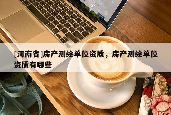 [河南省]房产测绘单位资质，房产测绘单位资质有哪些