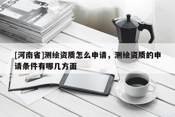 [河南省]测绘资质怎么申请，测绘资质的申请条件有哪几方面