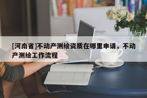 [河南省]不动产测绘资质在哪里申请，不动产测绘工作流程