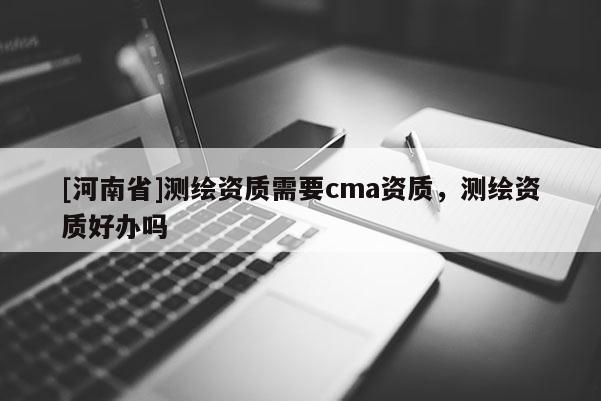 [河南省]测绘资质需要cma资质，测绘资质好办吗