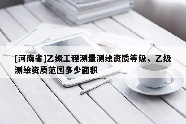 [河南省]乙级工程测量测绘资质等级，乙级测绘资质范围多少面积