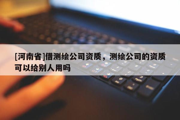 [河南省]借测绘公司资质，测绘公司的资质可以给别人用吗