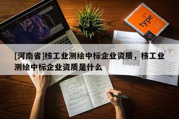 [河南省]核工业测绘中标企业资质，核工业测绘中标企业资质是什么
