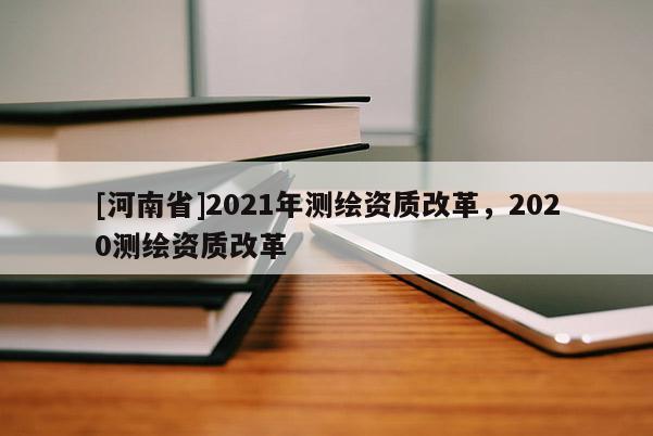 [河南省]2021年测绘资质改革，2020测绘资质改革