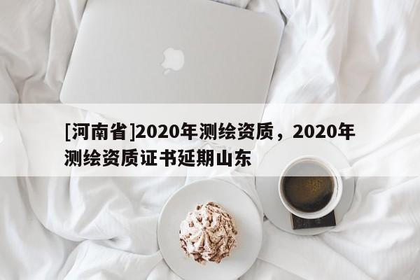 [河南省]2020年测绘资质，2020年测绘资质证书延期山东