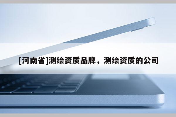 [河南省]测绘资质品牌，测绘资质的公司