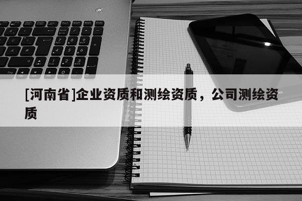 [河南省]企业资质和测绘资质，公司测绘资质