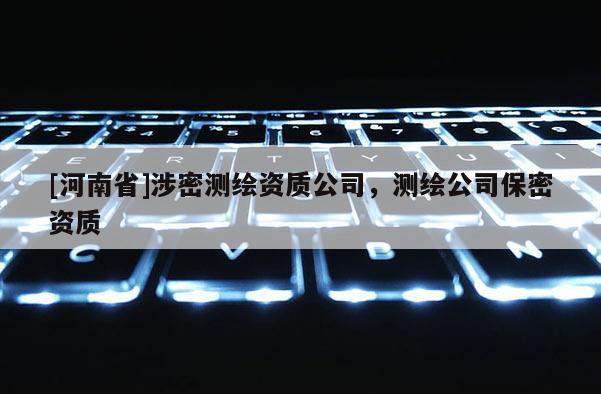 [河南省]涉密测绘资质公司，测绘公司保密资质