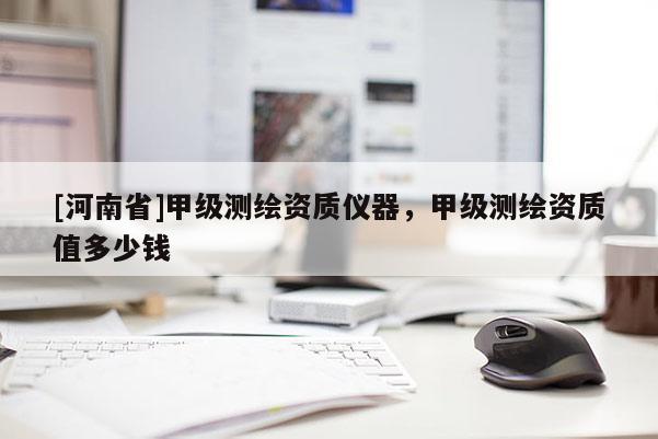 [河南省]甲级测绘资质仪器，甲级测绘资质值多少钱