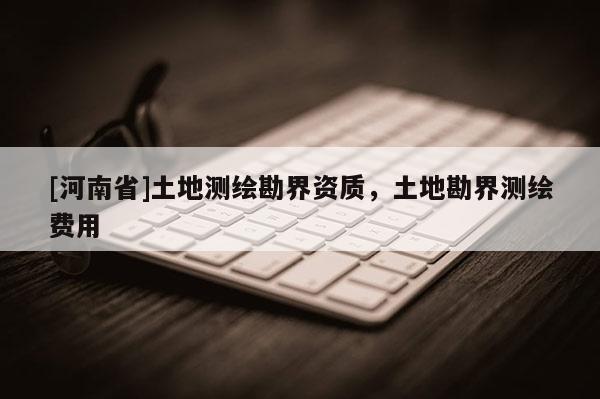 [河南省]土地测绘勘界资质，土地勘界测绘费用
