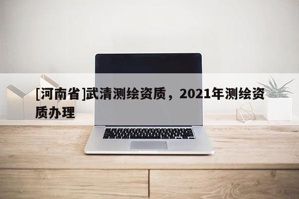 [河南省]武清测绘资质，2021年测绘资质办理