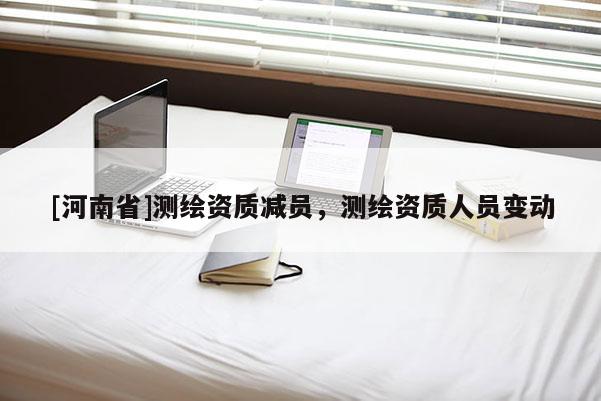 [河南省]测绘资质减员，测绘资质人员变动