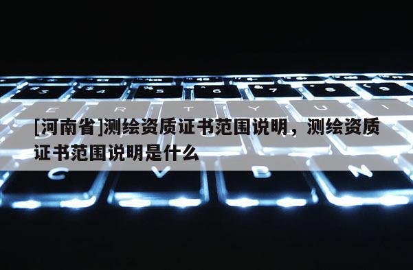 [河南省]测绘资质证书范围说明，测绘资质证书范围说明是什么