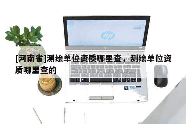 [河南省]测绘单位资质哪里查，测绘单位资质哪里查的