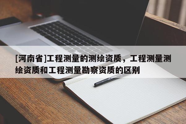 [河南省]工程测量的测绘资质，工程测量测绘资质和工程测量勘察资质的区别