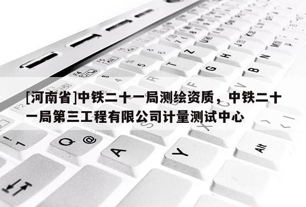 [河南省]中铁二十一局测绘资质，中铁二十一局第三工程有限公司计量测试中心
