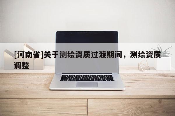 [河南省]关于测绘资质过渡期间，测绘资质调整