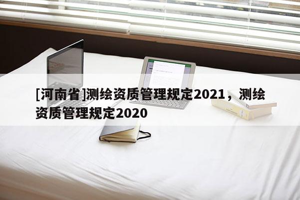 [河南省]测绘资质管理规定2021，测绘资质管理规定2020