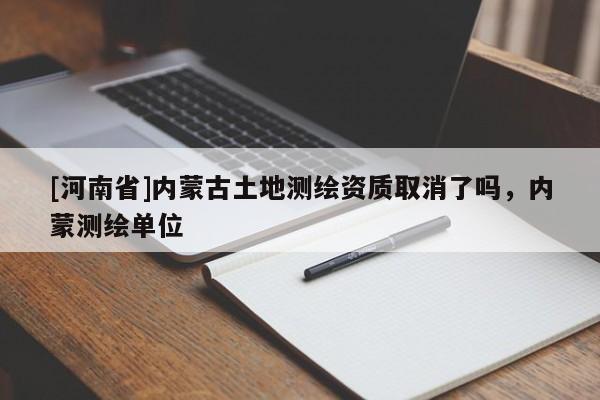 [河南省]内蒙古土地测绘资质取消了吗，内蒙测绘单位
