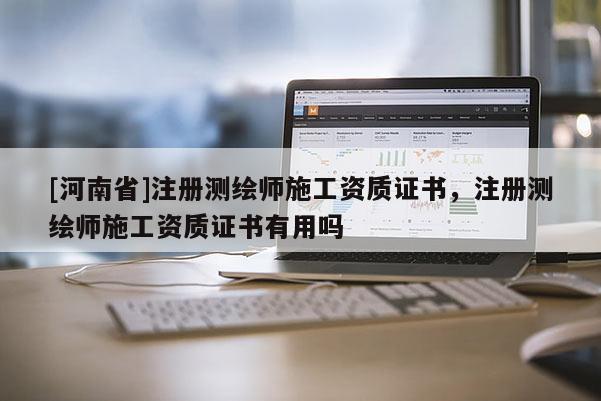 [河南省]注册测绘师施工资质证书，注册测绘师施工资质证书有用吗